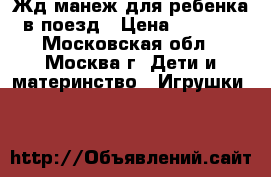Жд манеж для ребенка в поезд › Цена ­ 1 800 - Московская обл., Москва г. Дети и материнство » Игрушки   